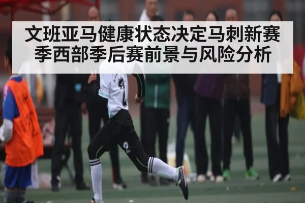 文班亚马健康状态决定马刺新赛季西部季后赛前景与风险分析
