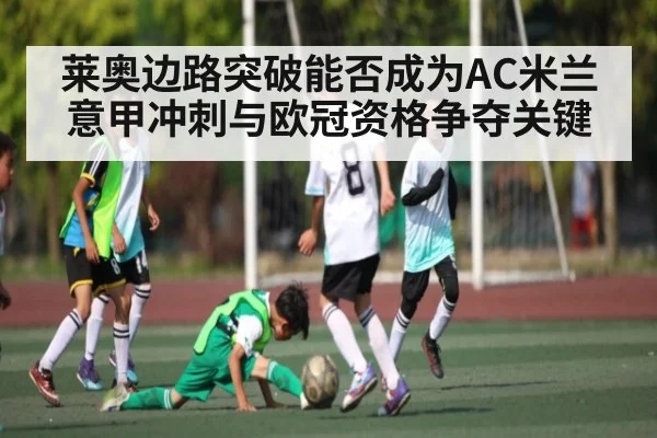 莱奥边路突破能否成为AC米兰意甲冲刺与欧冠资格争夺关键