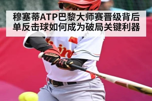 穆塞蒂ATP巴黎大师赛晋级背后 单反击球如何成为破局关键利器